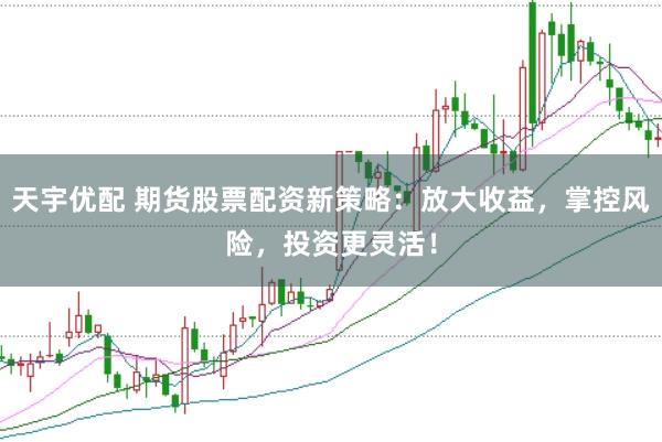 天宇优配 期货股票配资新策略:放大收益,掌控风险,投资更灵活!