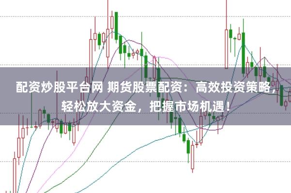 配资炒股平台网 期货股票配资：高效投资策略，轻松放大资金，把握市场机遇！