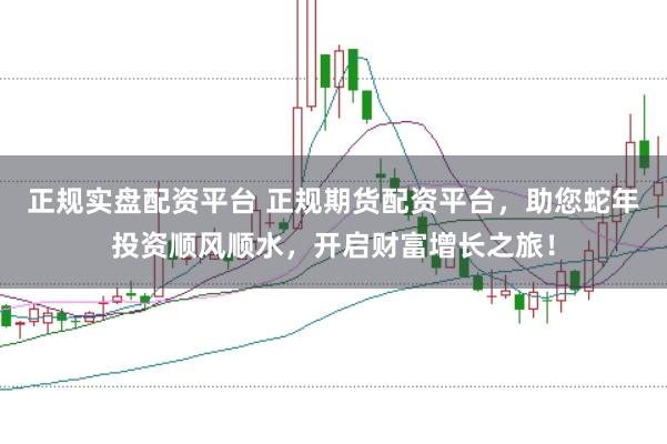 正规实盘配资平台 正规期货配资平台,助您蛇年投资顺风顺水,开启财富增长之旅!