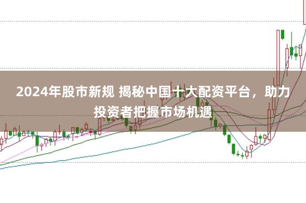 2024年股市新规 揭秘中国十大配资平台,助力投资者把握市场机遇