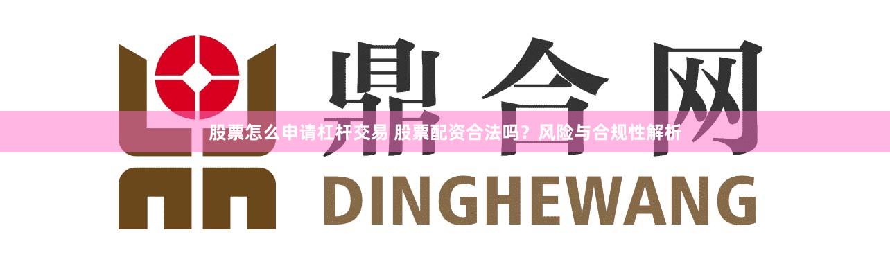 股票怎么申请杠杆交易 股票配资合法吗?风险与合规性解析