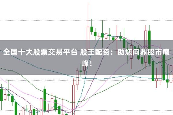 全国十大股票交易平台 股王配资:助您问鼎股市巅峰!