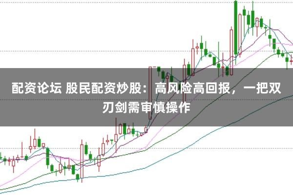 配资论坛 股民配资炒股：高风险高回报，一把双刃剑需审慎操作
