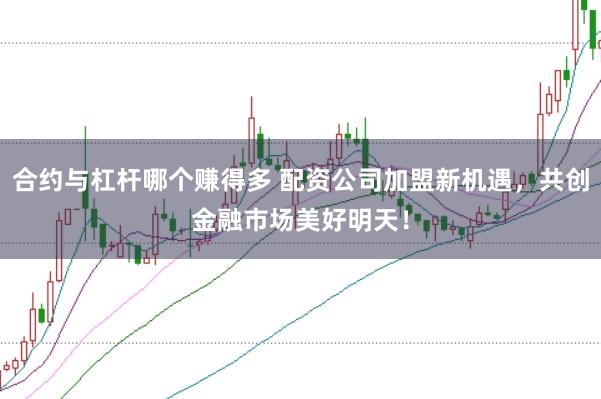 合约与杠杆哪个赚得多 配资公司加盟新机遇,共创金融市场美好明天!