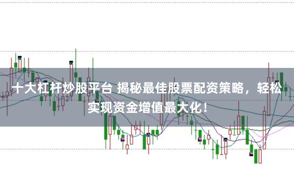十大杠杆炒股平台 揭秘最佳股票配资策略,轻松实现资金增值最大化!