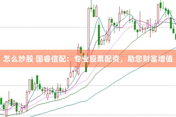 怎么炒股 国睿信配:专业股票配资,助您财富增值