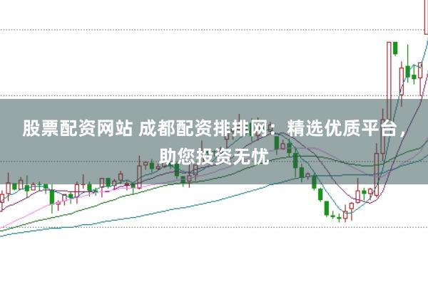 股票配资网站 成都配资排排网:精选优质平台,助您投资无忧