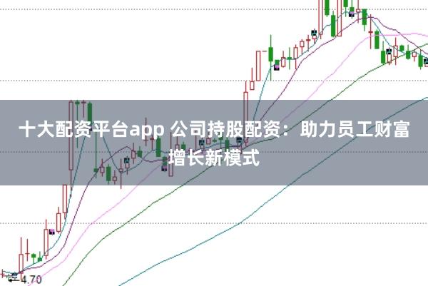 十大配资平台app 公司持股配资:助力员工财富增长新模式