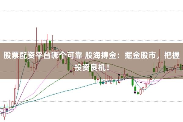 股票配资平台哪个可靠 股海搏金:掘金股市,把握投资良机!