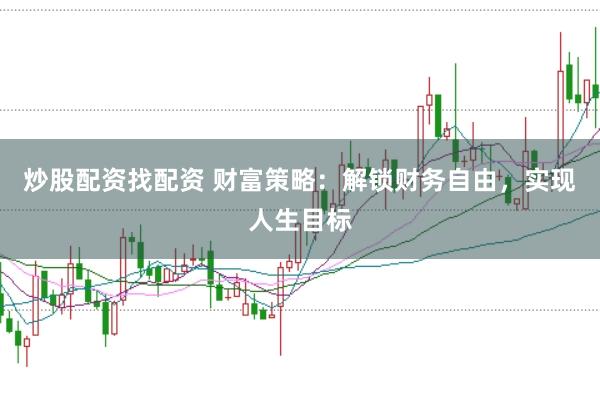 炒股配资找配资 财富策略：解锁财务自由，实现人生目标