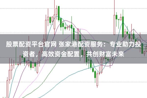 股票配资平台官网 张家港配资服务:专业助力投资者,高效资金配置,共创财富未来