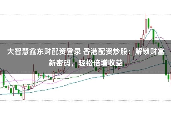 大智慧鑫东财配资登录 香港配资炒股：解锁财富新密码，轻松倍增收益