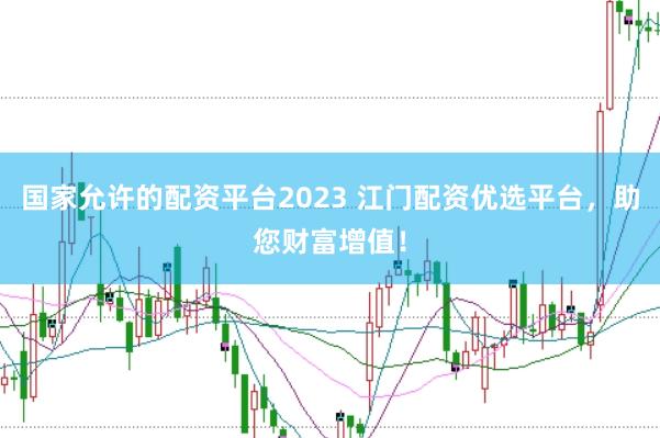 国家允许的配资平台2023 江门配资优选平台,助您财富增值!