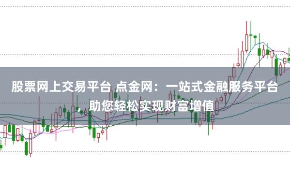股票网上交易平台 点金网：一站式金融服务平台，助您轻松实现财富增值