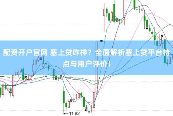 配资开户官网 塞上贷咋样?全面解析塞上贷平台特点与用户评价!