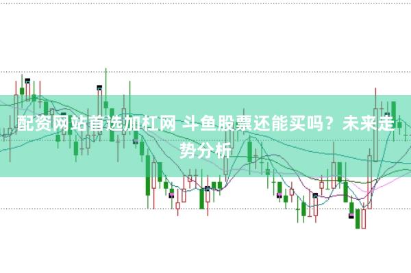 配资网站首选加杠网 斗鱼股票还能买吗？未来走势分析