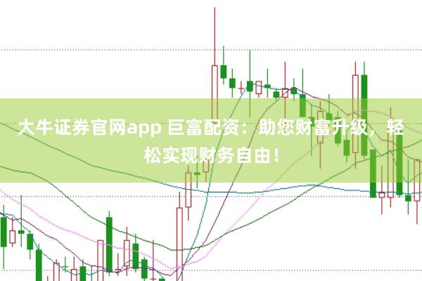 大牛证券官网app 巨富配资：助您财富升级，轻松实现财务自由！