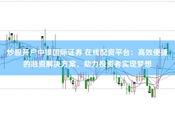 炒股开户中银国际证券 在线配资平台：高效便捷的融资解决方案，助力投资者实现梦想