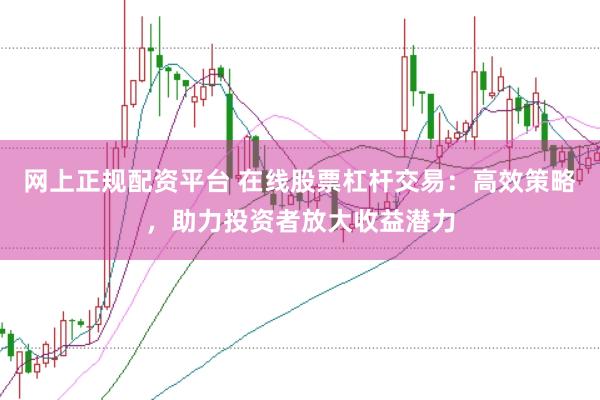 网上正规配资平台 在线股票杠杆交易：高效策略，助力投资者放大收益潜力