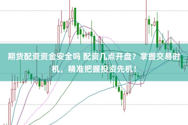 期货配资资金安全吗 配资几点开盘?掌握交易时机,精准把握投资先机!