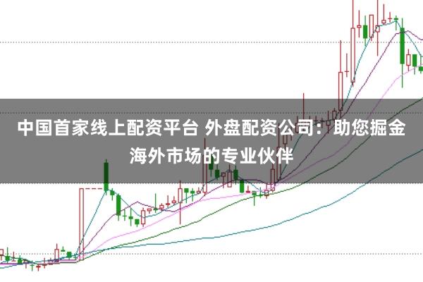 中国首家线上配资平台 外盘配资公司：助您掘金海外市场的专业伙伴