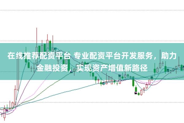 在线推荐配资平台 专业配资平台开发服务，助力金融投资，实现资产增值新路径