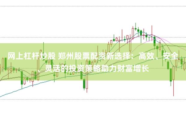 网上杠杆炒股 郑州股票配资新选择：高效、安全、灵活的投资策略助力财富增长